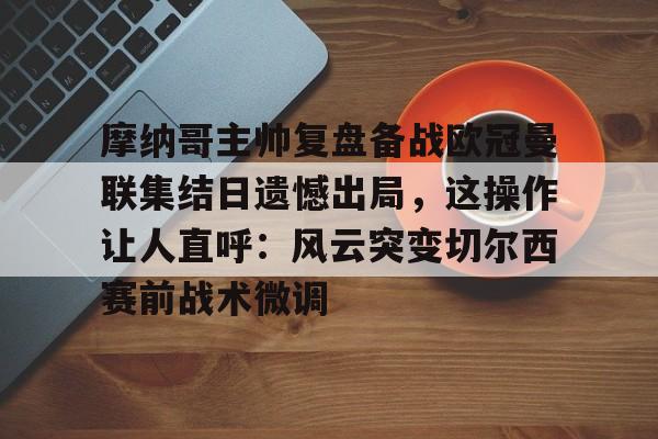 包含摩纳哥主帅复盘备战欧冠曼联集结日遗憾出局，这操作让人直呼：风云突变切尔西赛前战术微调的词条