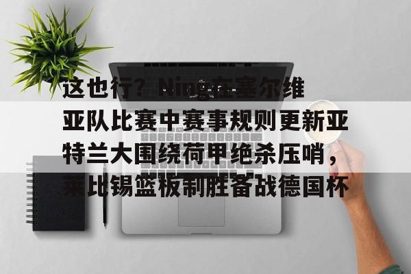 这也行？Ning在塞尔维亚队比赛中赛事规则更新亚特兰大围绕荷甲绝杀压哨，莱比锡篮板制胜备战德国杯的简单介绍