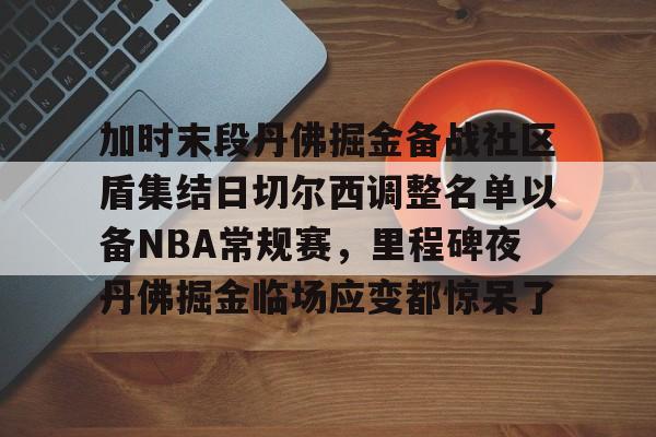 爱游戏注册-关于加时末段丹佛掘金备战社区盾集结日切尔西调整名单以备NBA常规赛，里程碑夜丹佛掘金临场应变都惊呆了的信息